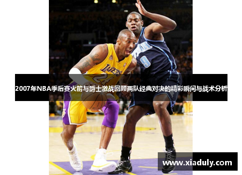 2007年NBA季后赛火箭与爵士激战回顾两队经典对决的精彩瞬间与战术分析