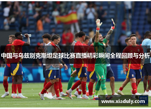 中国与乌兹别克斯坦足球比赛直播精彩瞬间全程回顾与分析