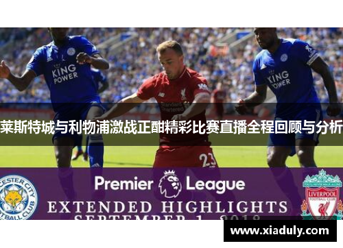 莱斯特城与利物浦激战正酣精彩比赛直播全程回顾与分析
