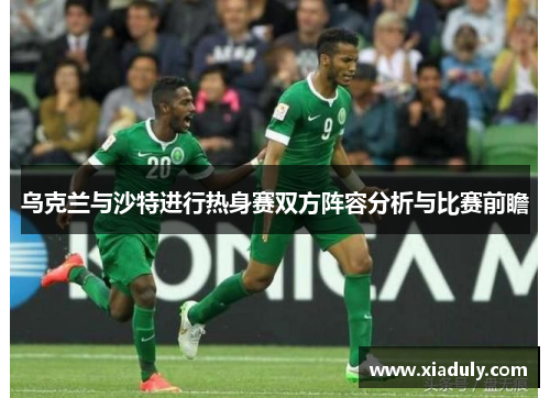 乌克兰与沙特进行热身赛双方阵容分析与比赛前瞻