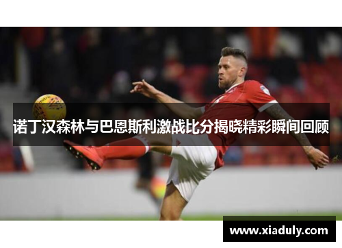 诺丁汉森林与巴恩斯利激战比分揭晓精彩瞬间回顾