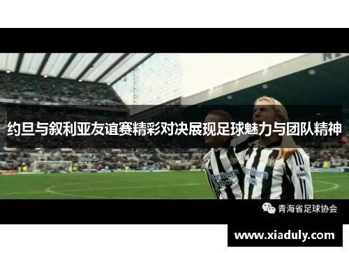 约旦与叙利亚友谊赛精彩对决展现足球魅力与团队精神