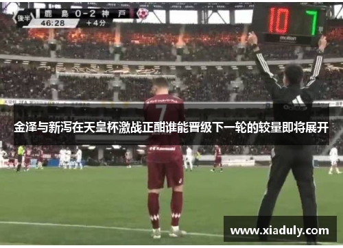 金泽与新泻在天皇杯激战正酣谁能晋级下一轮的较量即将展开