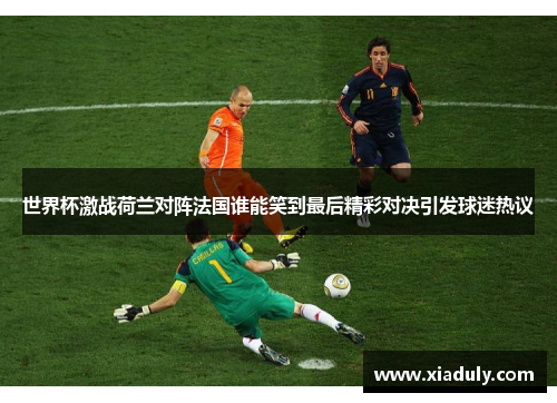 世界杯激战荷兰对阵法国谁能笑到最后精彩对决引发球迷热议